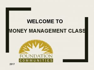 WELCOME TO MONEY MANAGEMENT CLASS 2017 Welcome Please