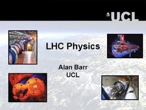 LHC Physics Alan Barr UCL This mornings stuff