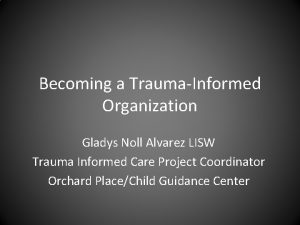 Becoming a TraumaInformed Organization Gladys Noll Alvarez LISW