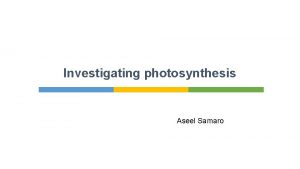 Investigating photosynthesis Aseel Samaro Introduction Photosynthesis happens in