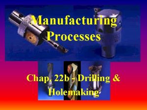 Manufacturing Processes Chap 22 b Drilling Holemaking Holemaking