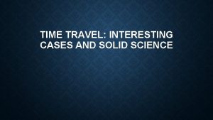 TIME TRAVEL INTERESTING CASES AND SOLID SCIENCE THE