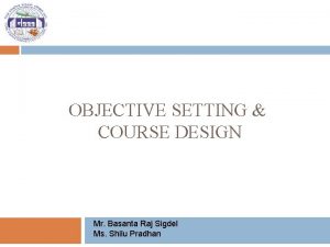 OBJECTIVE SETTING COURSE DESIGN Mr Basanta Raj Sigdel