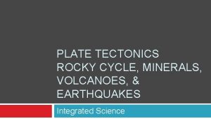 PLATE TECTONICS ROCKY CYCLE MINERALS VOLCANOES EARTHQUAKES Integrated