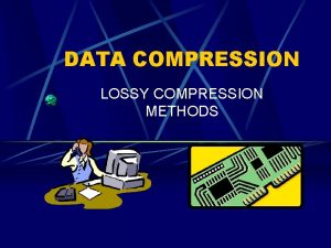 DATA COMPRESSION LOSSY COMPRESSION METHODS What it is
