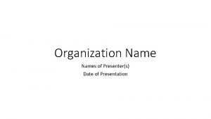 Organization Names of Presenters Date of Presentation Organization