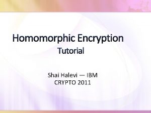 Homomorphic Encryption Tutorial Shai Halevi IBM CRYPTO 2011