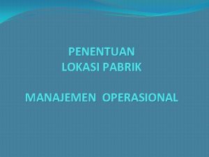 PENENTUAN LOKASI PABRIK MANAJEMEN OPERASIONAL Alasan perlunya penentuan