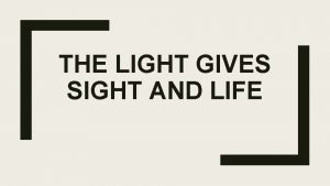 THE LIGHT GIVES SIGHT AND LIFE What you