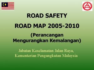 ROAD SAFETY ROAD MAP 2005 2010 Perancangan Mengurangkan