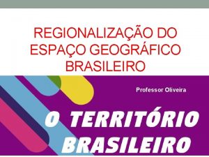 REGIONALIZAO DO ESPAO GEOGRFICO BRASILEIRO Professor Oliveira O