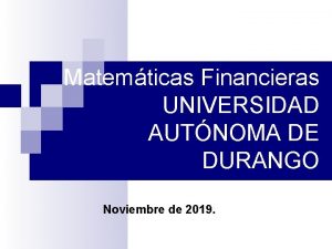 Matemticas Financieras UNIVERSIDAD AUTNOMA DE DURANGO Noviembre de