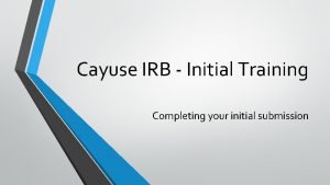Cayuse IRB Initial Training Completing your initial submission
