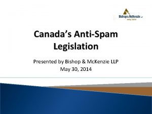 Canadas AntiSpam Legislation Presented by Bishop Mc Kenzie