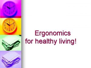 Ergonomics for healthy living Ergonomics Ergonomics is the