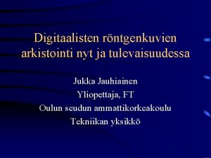 Digitaalisten rntgenkuvien arkistointi nyt ja tulevaisuudessa Jukka Jauhiainen
