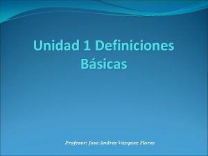 Unidad 1 Definiciones Bsicas Profesor Jos Andrs Vzquez