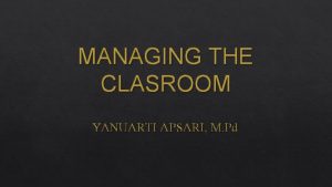 MANAGING THE CLASROOM YANUARTI APSARI M Pd CLASSROOM