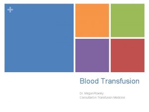 Blood Transfusion Dr Megan Rowley Consultant in Transfusion