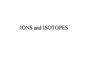 IONS and ISOTOPES What are ions An atom