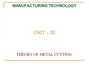 MANUFACTURING TECHNOLOGY UNIT III THEORY OF METAL CUTTING