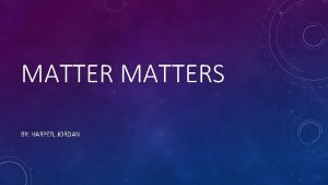 MATTERS BY HARPER JORDAN WHAT IS MATTER Matter