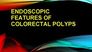 ENDOSCOPIC FEATURES OF COLORECTAL POLYPS Colorectal cancer is