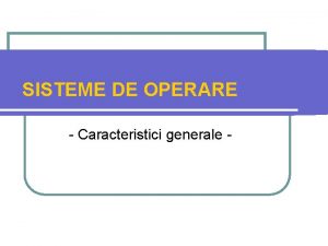 SISTEME DE OPERARE Caracteristici generale Structura cursului 1