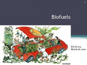 1 Biofuels ECON 373 March 26 2012 2