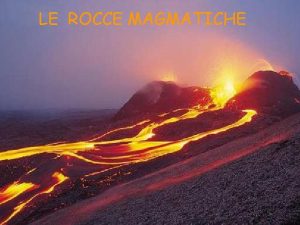 LE ROCCE MAGMATICHE Le rocce ignee Derivano tutte