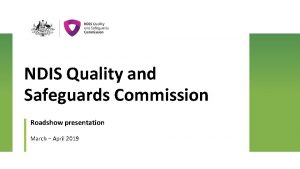 NDIS Quality and Safeguards Commission Roadshow presentation March