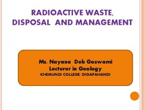 RADIOACTIVE WASTE DISPOSAL AND MANAGEMENT Ms Nayana Deb