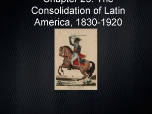 Chapter 25 The Consolidation of Latin America 1830
