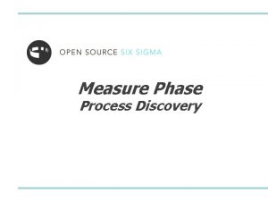 Measure Phase Process Discovery Process Discovery Welcome to