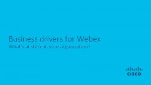 Business drivers for Webex Whats at stake in