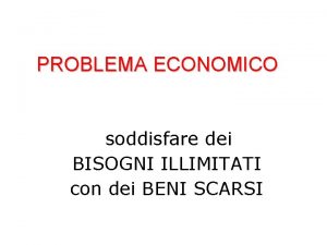 PROBLEMA ECONOMICO soddisfare dei BISOGNI ILLIMITATI con dei