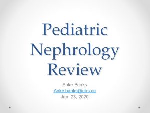 Pediatric Nephrology Review Anke Banks Anke banksahs ca
