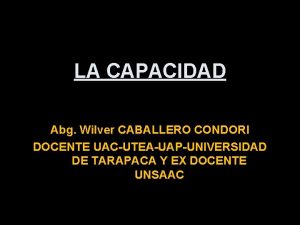 LA CAPACIDAD Abg Wilver CABALLERO CONDORI DOCENTE UACUTEAUAPUNIVERSIDAD