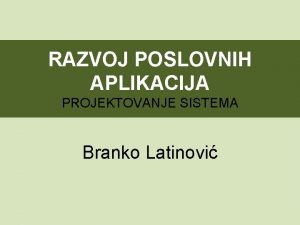 RAZVOJ POSLOVNIH APLIKACIJA PROJEKTOVANJE SISTEMA Branko Latinovi UVOD