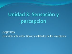 Unidad 3 Sensacin y percepcin OBJETIVO Describir la