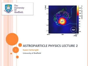 ASTROPARTICLE PHYSICS LECTURE 2 1 Susan Cartwright University