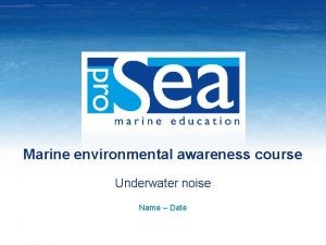 Marine environmental awareness course Underwater noise Name Date