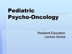 Pediatric PsychoOncology Resident Education Lecture Series Cognitive Behavioral