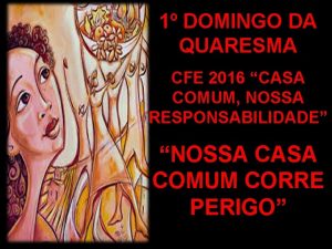 1 DOMINGO DA QUARESMA CFE 2016 CASA COMUM