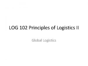 LOG 102 Principles of Logistics II Global Logistics
