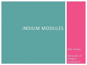 INDIUM MODULES Kate Sexton University of Glasgow 25092014