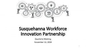 Susquehanna Workforce Innovation Partnership Quarterly Meeting November 13