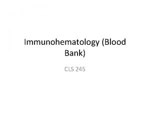 Immunohematology Blood Bank CLS 245 What is Immunohematology