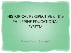 HISTORICAL PERSPECTIVE of the PHILIPPINE EDUCATIONAL SYSTEM Noemi