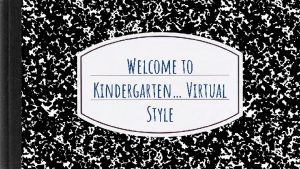 Welcome to Kindergarten Virtual Style PArents Please take